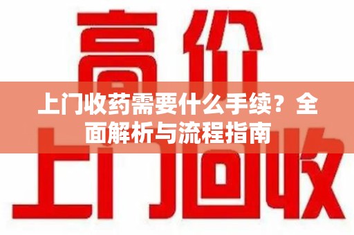 西安上门收药需要什么手续？全面解析与流程指南