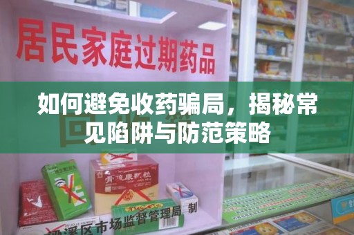 西安如何避免收药骗局，揭秘常见陷阱与防范策略