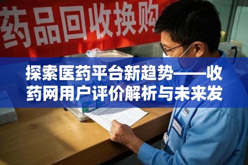 西安探索医药平台新趋势——收药网用户评价解析与未来发展