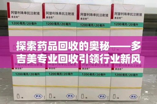 西安探索药品回收的奥秘——多吉美专业回收引领行业新风向