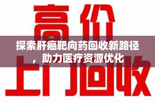 西安探索肝癌靶向药回收新路径，助力医疗资源优化